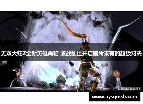 无双大蛇Z全新英雄再临 激战乱世开启前所未有的超级对决