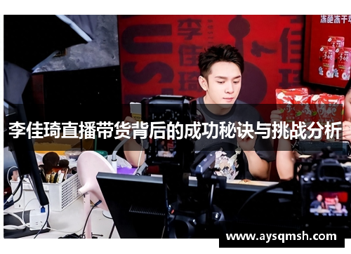 李佳琦直播带货背后的成功秘诀与挑战分析